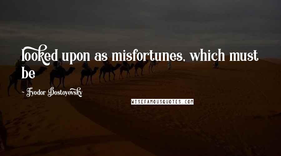 Fyodor Dostoyevsky Quotes: looked upon as misfortunes, which must be