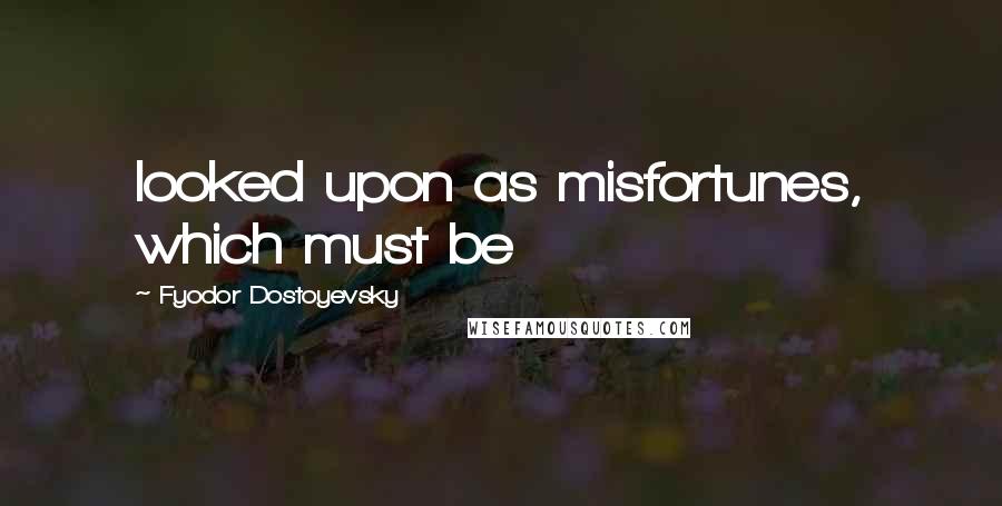 Fyodor Dostoyevsky Quotes: looked upon as misfortunes, which must be