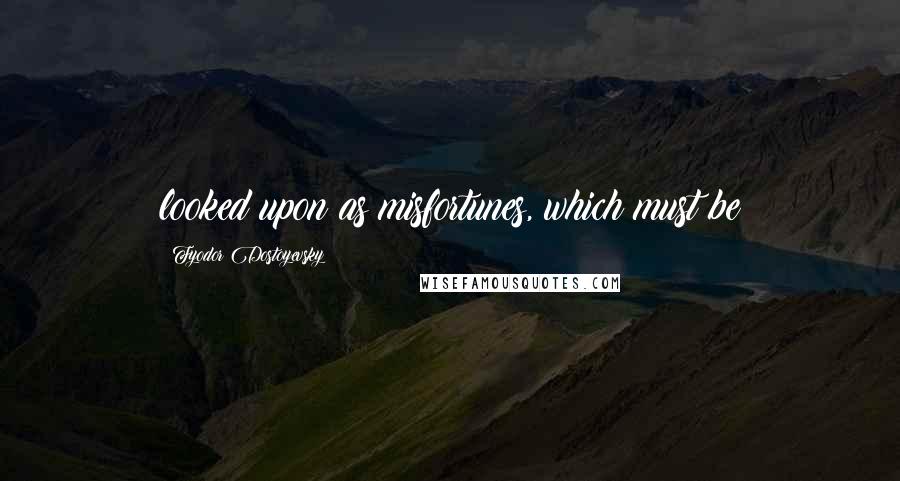 Fyodor Dostoyevsky Quotes: looked upon as misfortunes, which must be