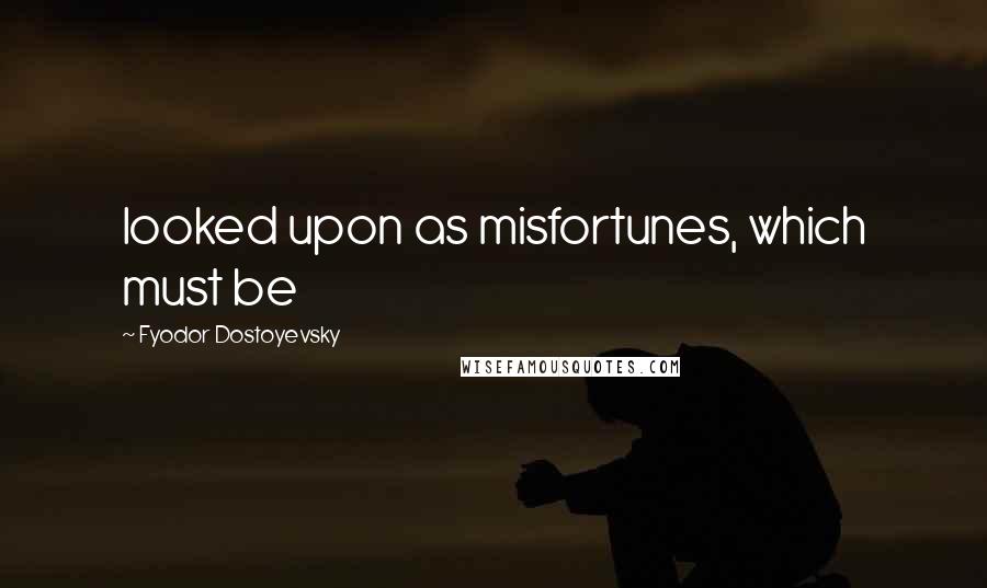 Fyodor Dostoyevsky Quotes: looked upon as misfortunes, which must be