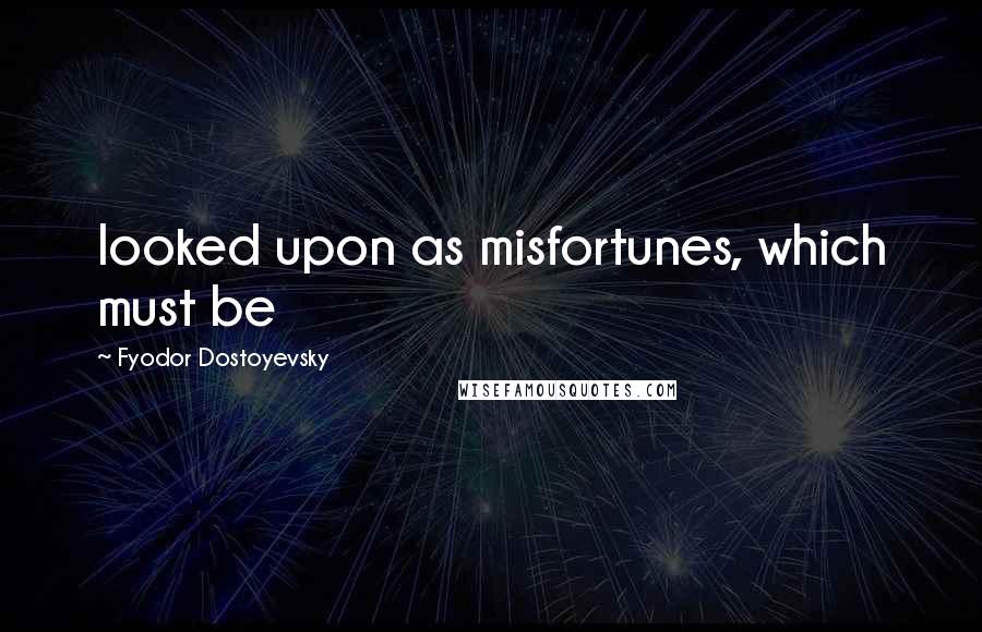 Fyodor Dostoyevsky Quotes: looked upon as misfortunes, which must be