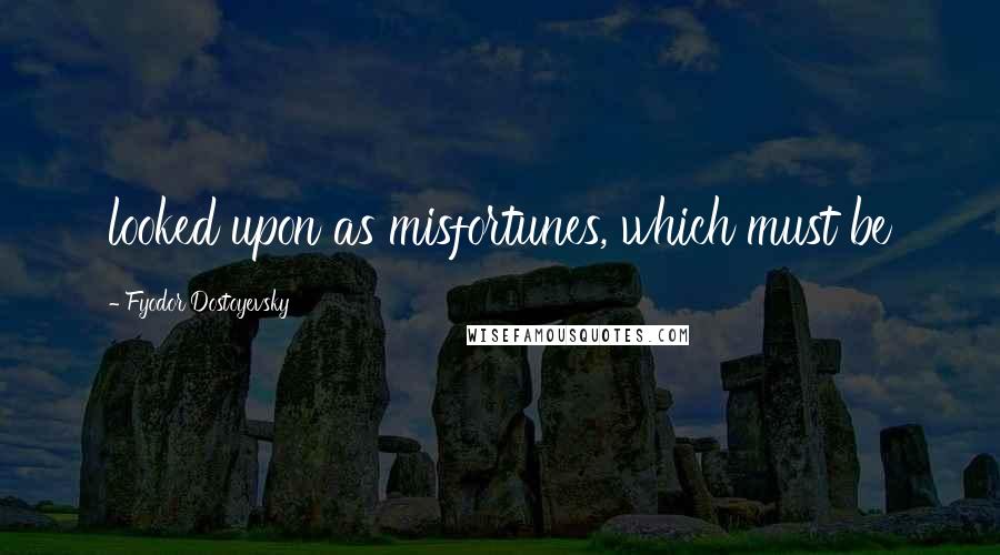 Fyodor Dostoyevsky Quotes: looked upon as misfortunes, which must be