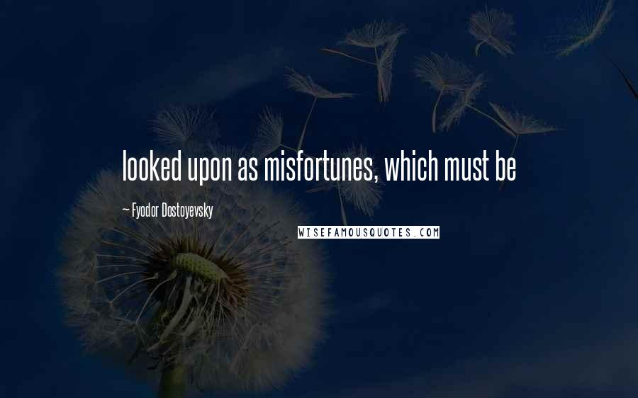 Fyodor Dostoyevsky Quotes: looked upon as misfortunes, which must be