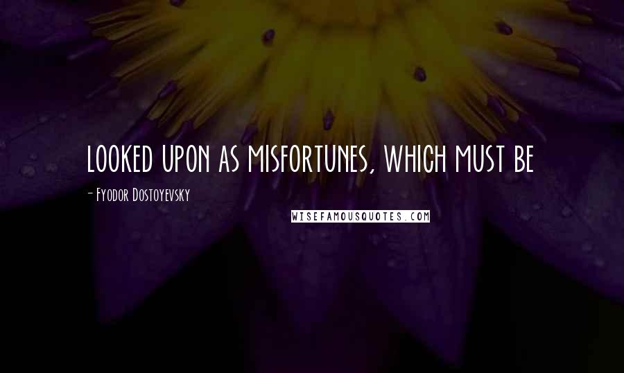 Fyodor Dostoyevsky Quotes: looked upon as misfortunes, which must be