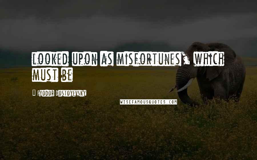 Fyodor Dostoyevsky Quotes: looked upon as misfortunes, which must be