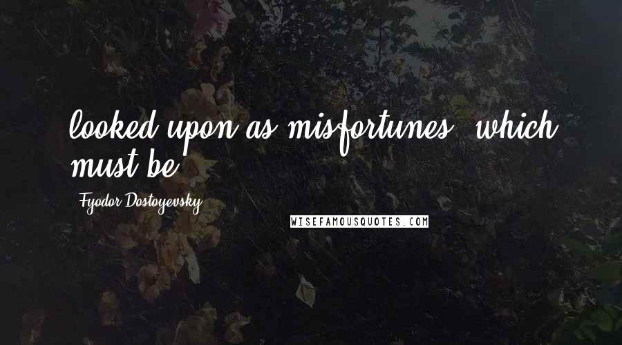 Fyodor Dostoyevsky Quotes: looked upon as misfortunes, which must be