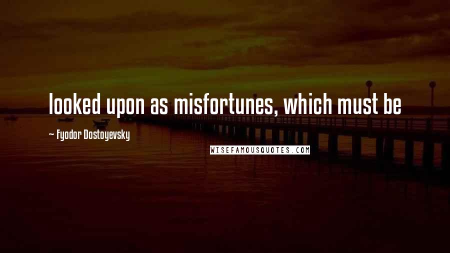 Fyodor Dostoyevsky Quotes: looked upon as misfortunes, which must be