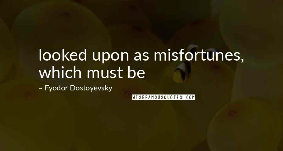 Fyodor Dostoyevsky Quotes: looked upon as misfortunes, which must be