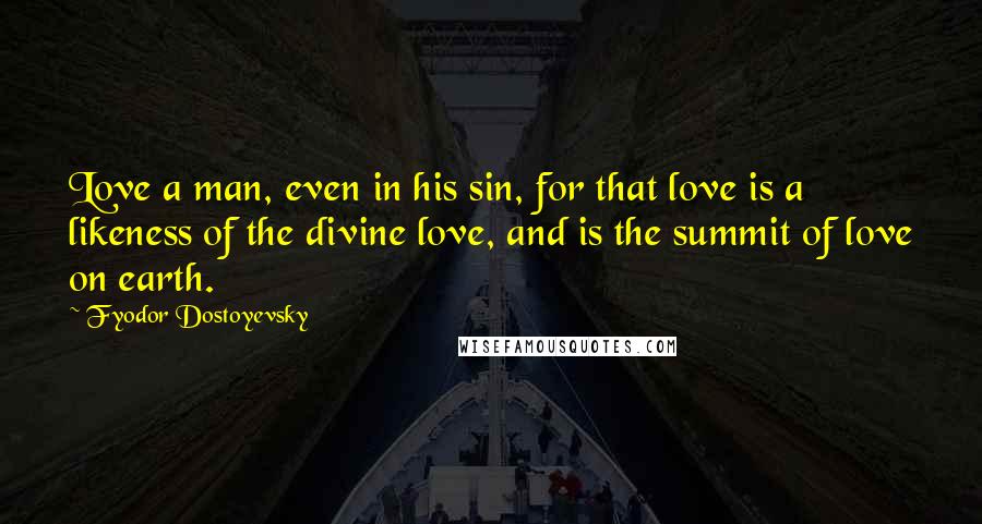 Fyodor Dostoyevsky Quotes: Love a man, even in his sin, for that love is a likeness of the divine love, and is the summit of love on earth.