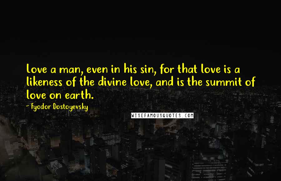 Fyodor Dostoyevsky Quotes: Love a man, even in his sin, for that love is a likeness of the divine love, and is the summit of love on earth.