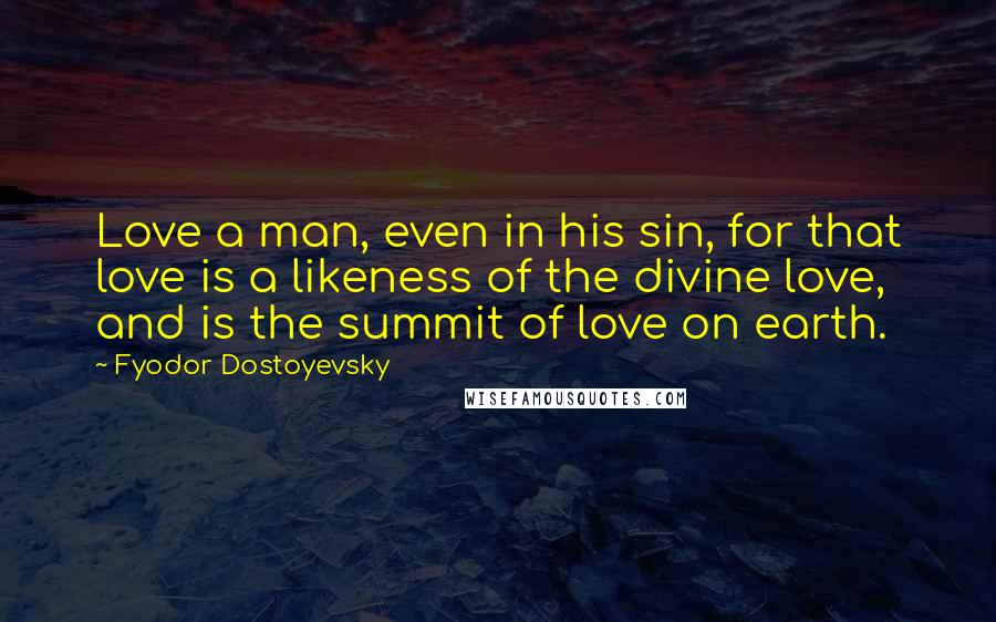 Fyodor Dostoyevsky Quotes: Love a man, even in his sin, for that love is a likeness of the divine love, and is the summit of love on earth.