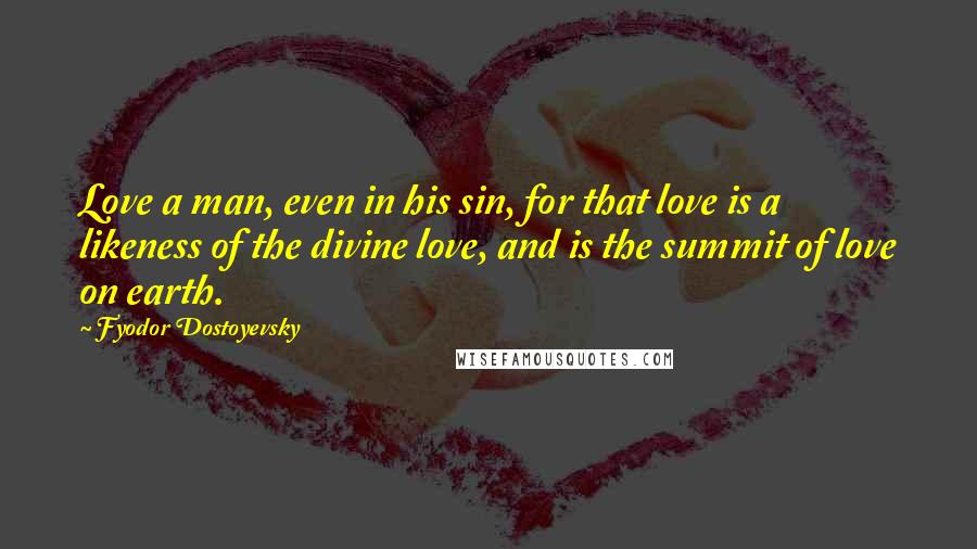 Fyodor Dostoyevsky Quotes: Love a man, even in his sin, for that love is a likeness of the divine love, and is the summit of love on earth.