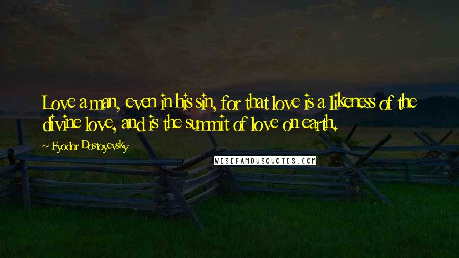 Fyodor Dostoyevsky Quotes: Love a man, even in his sin, for that love is a likeness of the divine love, and is the summit of love on earth.