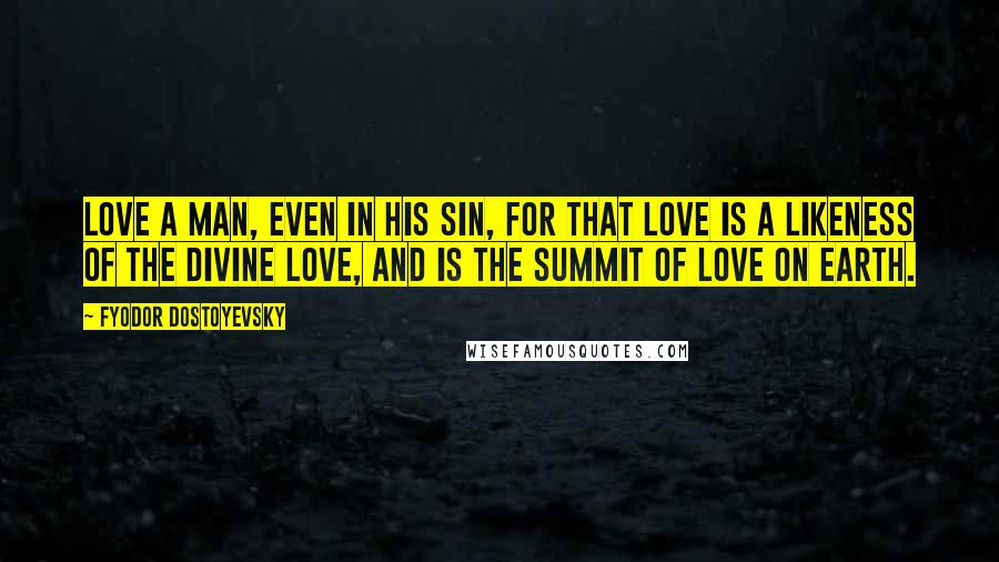 Fyodor Dostoyevsky Quotes: Love a man, even in his sin, for that love is a likeness of the divine love, and is the summit of love on earth.