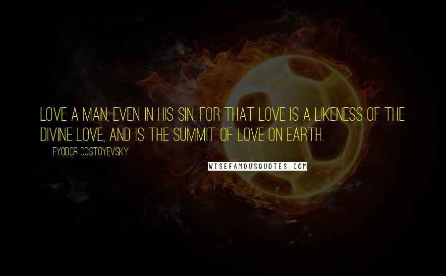 Fyodor Dostoyevsky Quotes: Love a man, even in his sin, for that love is a likeness of the divine love, and is the summit of love on earth.