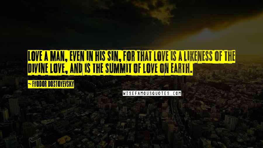 Fyodor Dostoyevsky Quotes: Love a man, even in his sin, for that love is a likeness of the divine love, and is the summit of love on earth.
