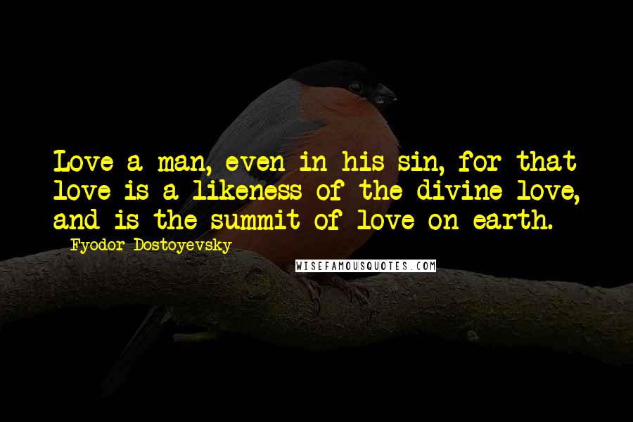 Fyodor Dostoyevsky Quotes: Love a man, even in his sin, for that love is a likeness of the divine love, and is the summit of love on earth.