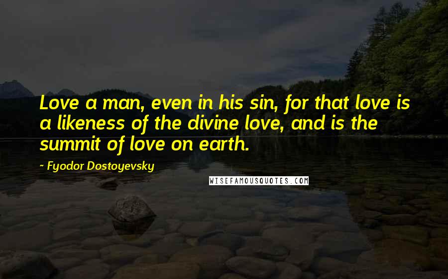 Fyodor Dostoyevsky Quotes: Love a man, even in his sin, for that love is a likeness of the divine love, and is the summit of love on earth.