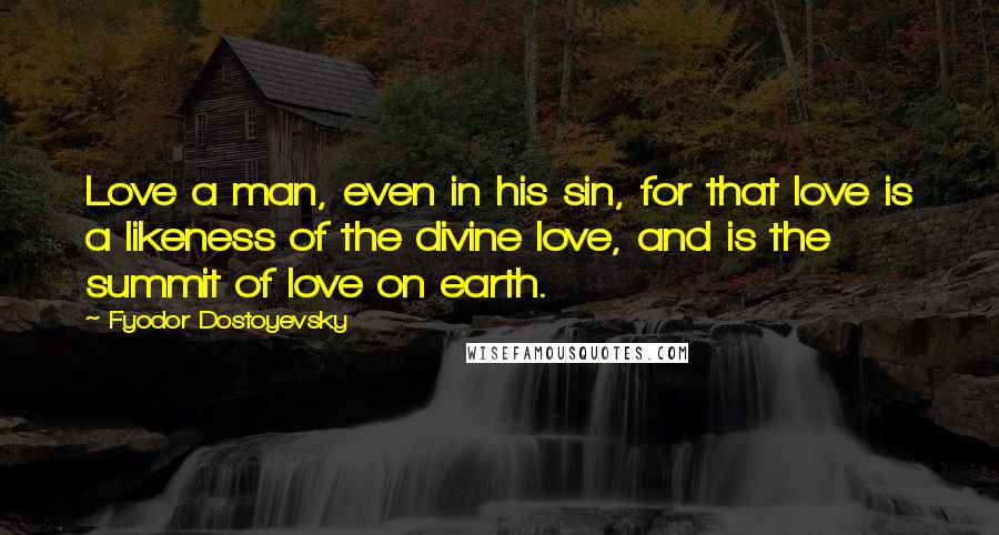 Fyodor Dostoyevsky Quotes: Love a man, even in his sin, for that love is a likeness of the divine love, and is the summit of love on earth.