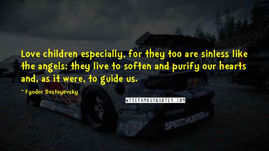 Fyodor Dostoyevsky Quotes: Love children especially, for they too are sinless like the angels; they live to soften and purify our hearts and, as it were, to guide us.