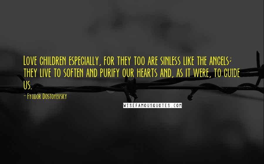 Fyodor Dostoyevsky Quotes: Love children especially, for they too are sinless like the angels; they live to soften and purify our hearts and, as it were, to guide us.