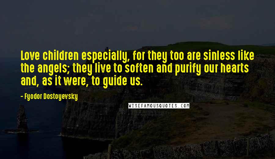 Fyodor Dostoyevsky Quotes: Love children especially, for they too are sinless like the angels; they live to soften and purify our hearts and, as it were, to guide us.