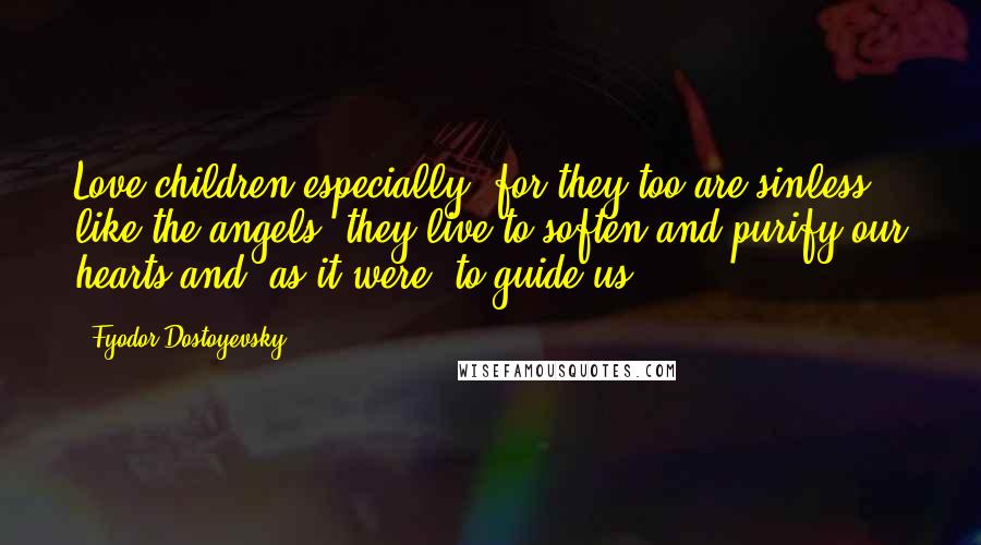 Fyodor Dostoyevsky Quotes: Love children especially, for they too are sinless like the angels; they live to soften and purify our hearts and, as it were, to guide us.