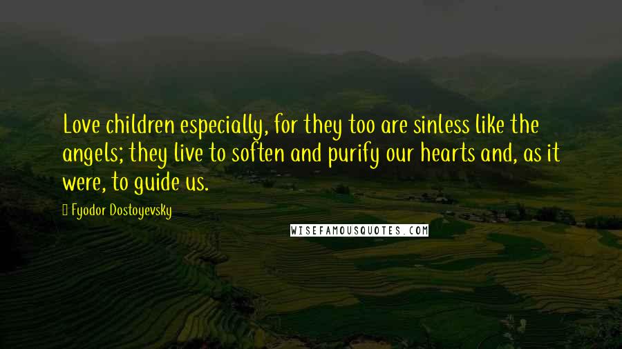 Fyodor Dostoyevsky Quotes: Love children especially, for they too are sinless like the angels; they live to soften and purify our hearts and, as it were, to guide us.