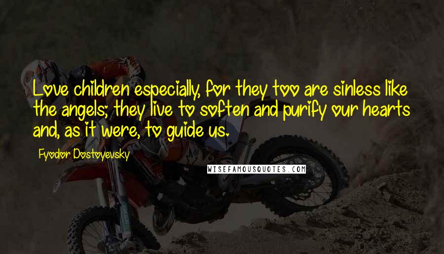 Fyodor Dostoyevsky Quotes: Love children especially, for they too are sinless like the angels; they live to soften and purify our hearts and, as it were, to guide us.