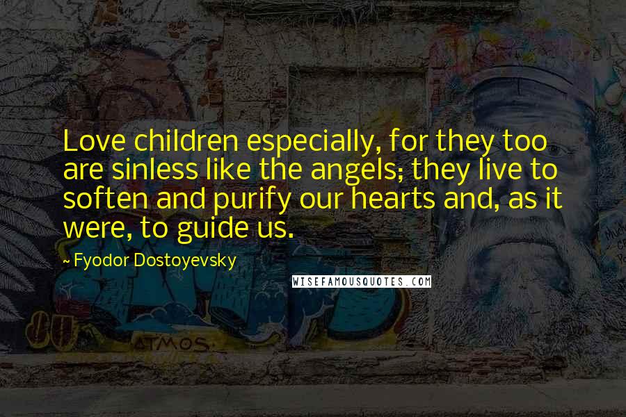 Fyodor Dostoyevsky Quotes: Love children especially, for they too are sinless like the angels; they live to soften and purify our hearts and, as it were, to guide us.