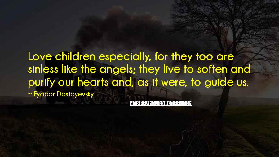 Fyodor Dostoyevsky Quotes: Love children especially, for they too are sinless like the angels; they live to soften and purify our hearts and, as it were, to guide us.