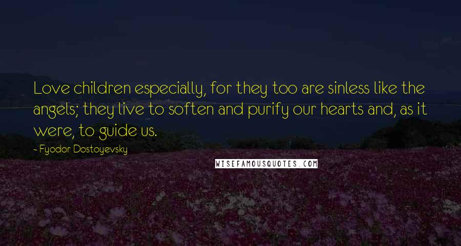 Fyodor Dostoyevsky Quotes: Love children especially, for they too are sinless like the angels; they live to soften and purify our hearts and, as it were, to guide us.