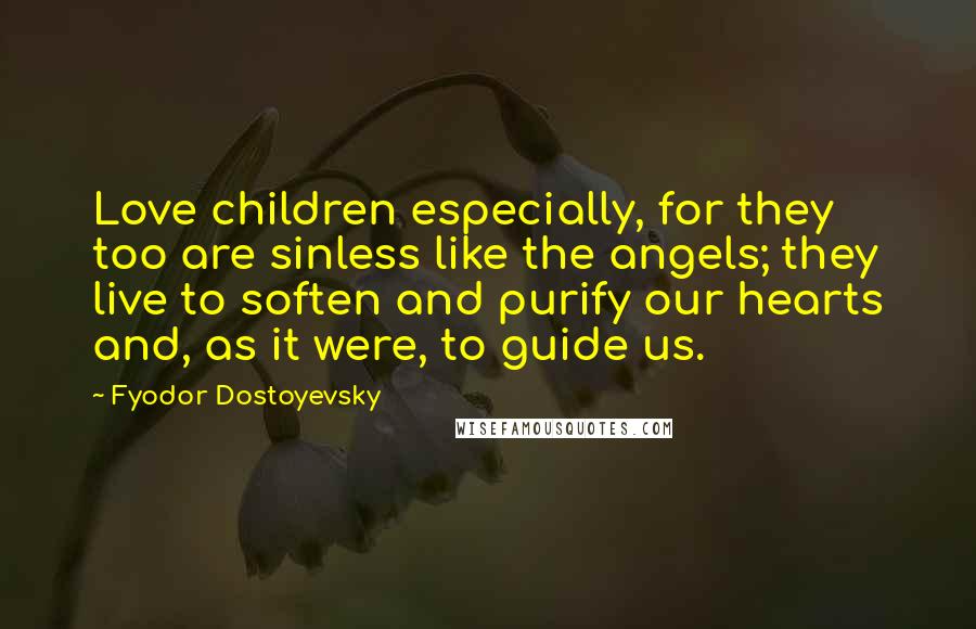 Fyodor Dostoyevsky Quotes: Love children especially, for they too are sinless like the angels; they live to soften and purify our hearts and, as it were, to guide us.