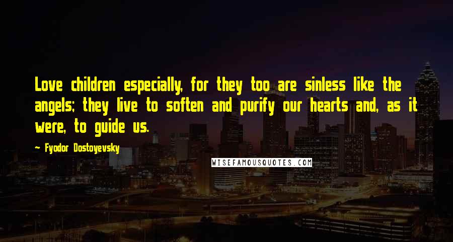 Fyodor Dostoyevsky Quotes: Love children especially, for they too are sinless like the angels; they live to soften and purify our hearts and, as it were, to guide us.