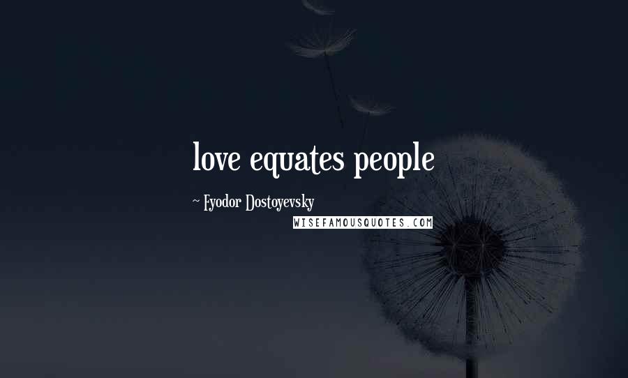 Fyodor Dostoyevsky Quotes: love equates people