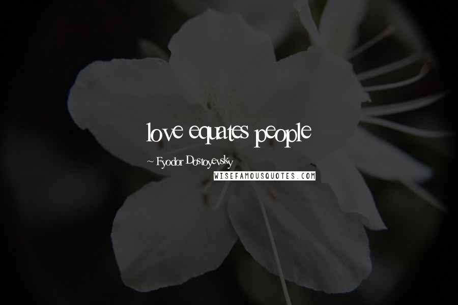 Fyodor Dostoyevsky Quotes: love equates people
