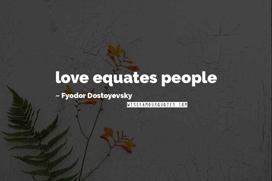 Fyodor Dostoyevsky Quotes: love equates people