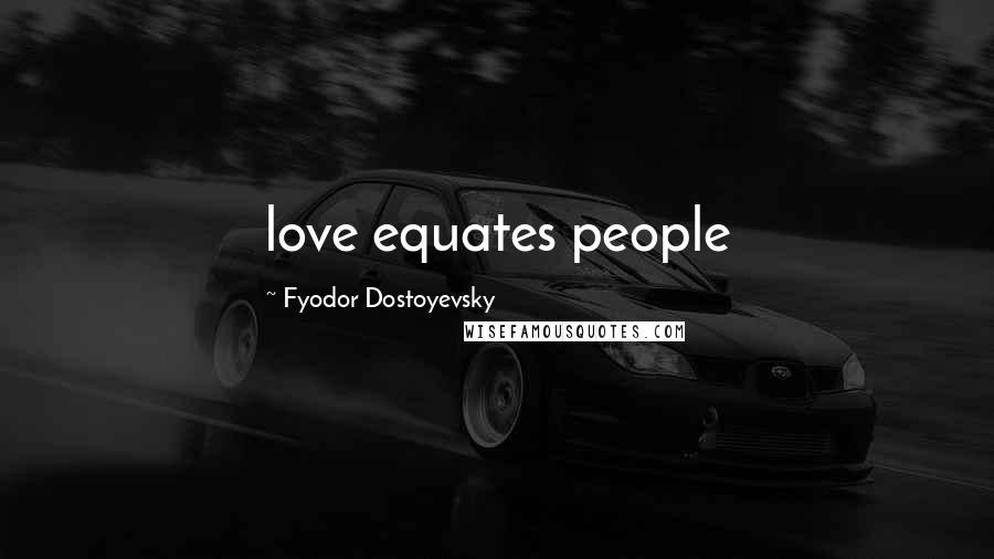 Fyodor Dostoyevsky Quotes: love equates people