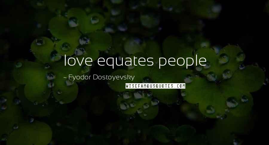 Fyodor Dostoyevsky Quotes: love equates people