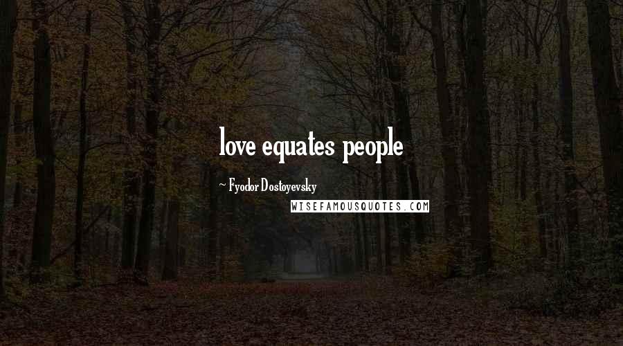 Fyodor Dostoyevsky Quotes: love equates people