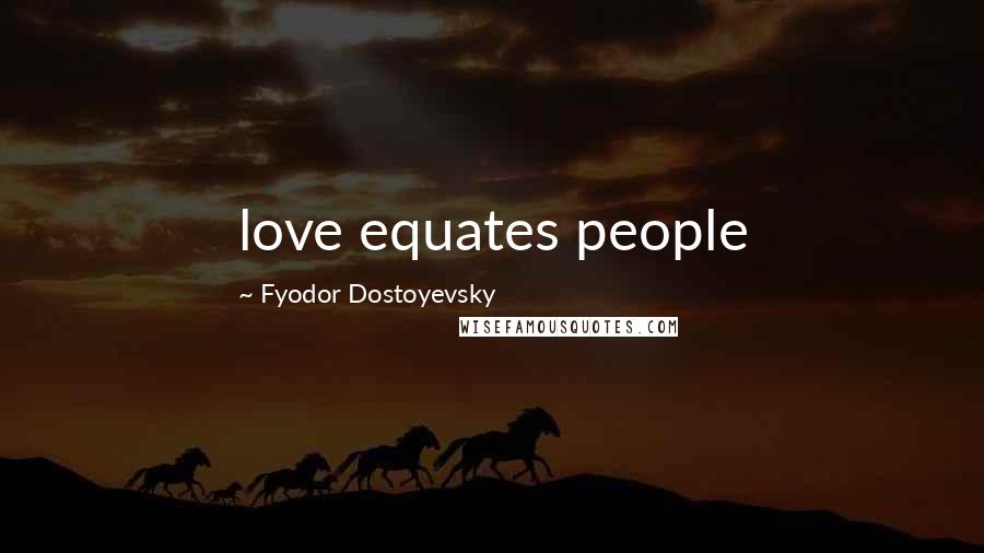 Fyodor Dostoyevsky Quotes: love equates people