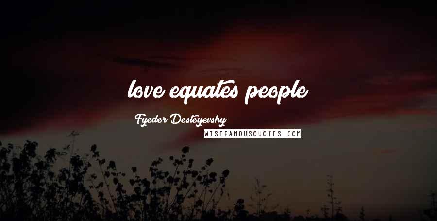 Fyodor Dostoyevsky Quotes: love equates people