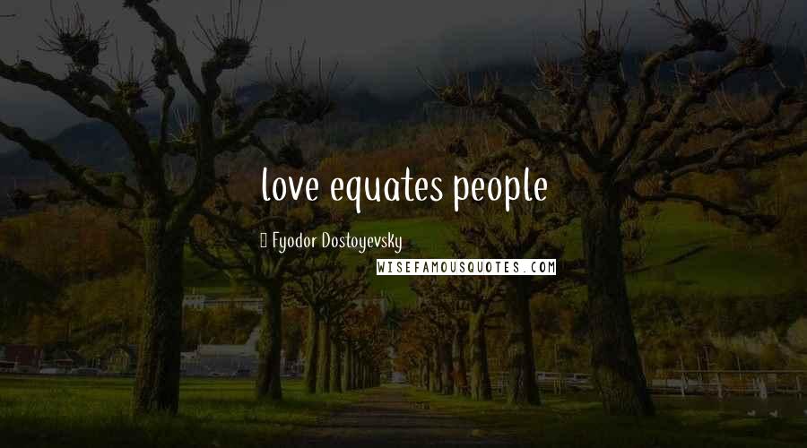 Fyodor Dostoyevsky Quotes: love equates people