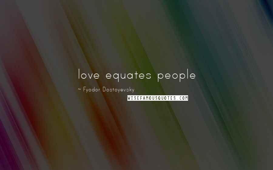 Fyodor Dostoyevsky Quotes: love equates people
