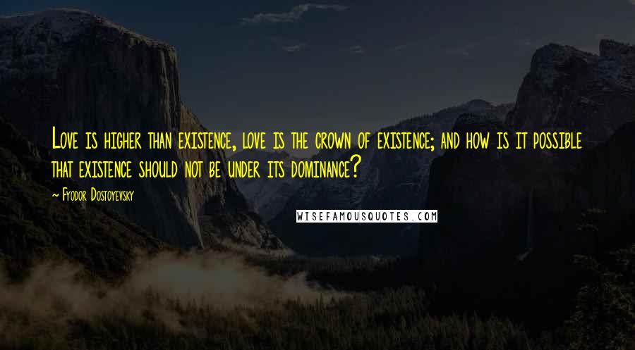Fyodor Dostoyevsky Quotes: Love is higher than existence, love is the crown of existence; and how is it possible that existence should not be under its dominance?