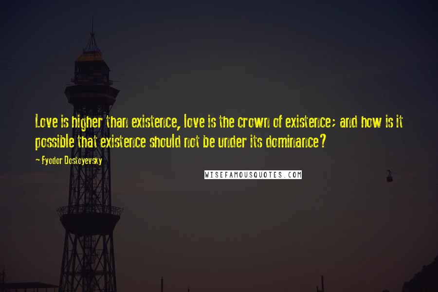 Fyodor Dostoyevsky Quotes: Love is higher than existence, love is the crown of existence; and how is it possible that existence should not be under its dominance?