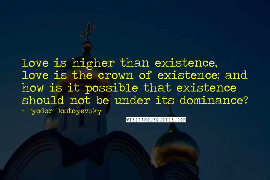 Fyodor Dostoyevsky Quotes: Love is higher than existence, love is the crown of existence; and how is it possible that existence should not be under its dominance?