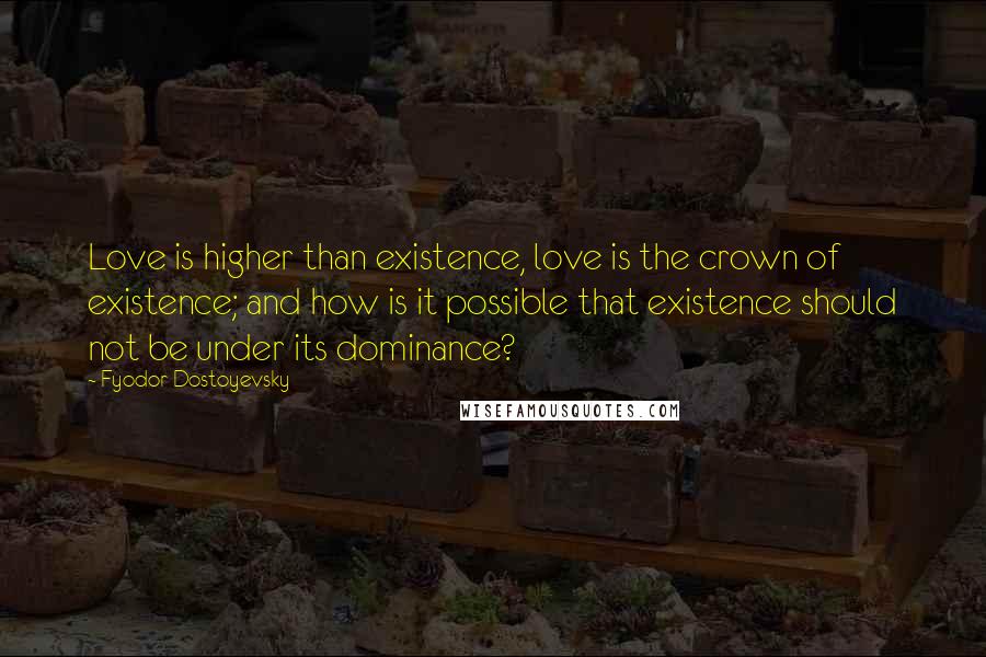 Fyodor Dostoyevsky Quotes: Love is higher than existence, love is the crown of existence; and how is it possible that existence should not be under its dominance?