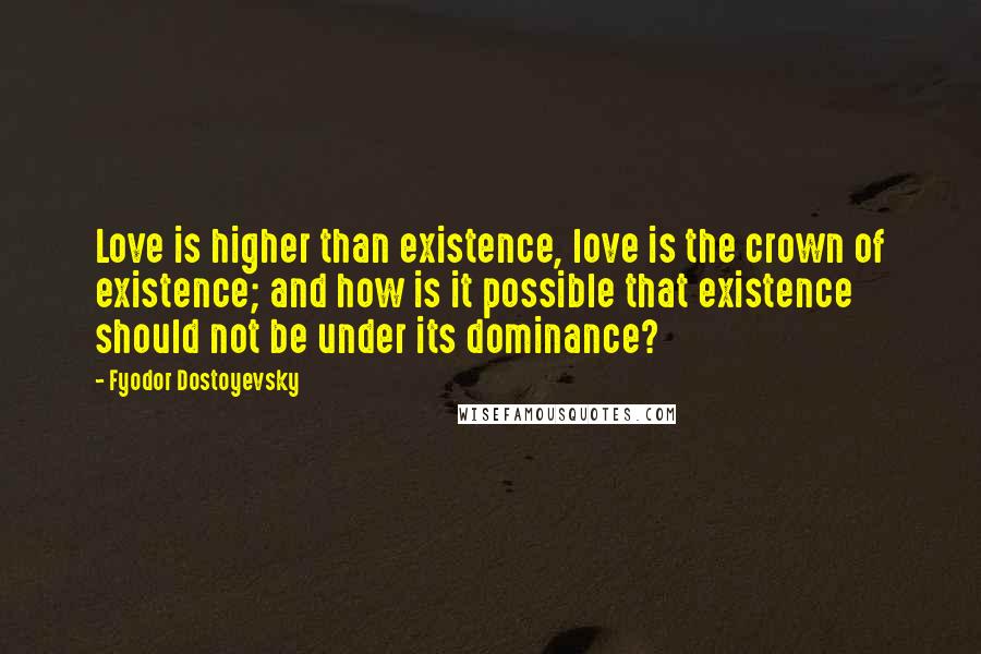 Fyodor Dostoyevsky Quotes: Love is higher than existence, love is the crown of existence; and how is it possible that existence should not be under its dominance?