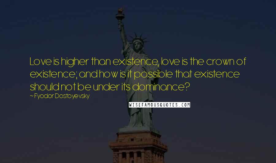 Fyodor Dostoyevsky Quotes: Love is higher than existence, love is the crown of existence; and how is it possible that existence should not be under its dominance?